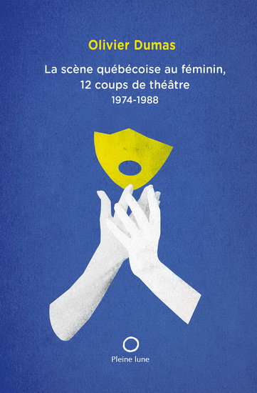 La scène québécoise au féminin. 12 coups de théâtre 1974-1988 La scène québécoise au féminin. 12 coups de théâtre 1974-1988